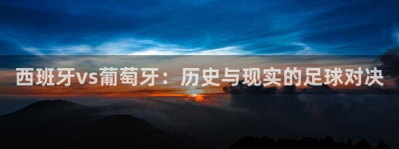 美洲杯直播:西班牙vs葡萄牙:历史与现实的足球对决
