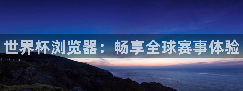 2026年世界杯赛程时间表格:世界杯浏览器:畅享全球赛事体验